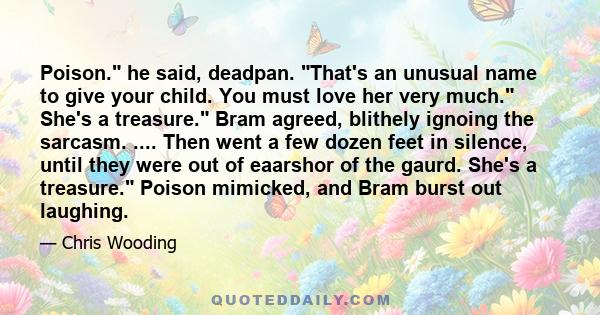 Poison. he said, deadpan. That's an unusual name to give your child. You must love her very much. She's a treasure. Bram agreed, blithely ignoing the sarcasm. .... Then went a few dozen feet in silence, until they were