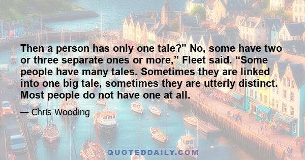 Then a person has only one tale?” No, some have two or three separate ones or more,” Fleet said. “Some people have many tales. Sometimes they are linked into one big tale, sometimes they are utterly distinct. Most