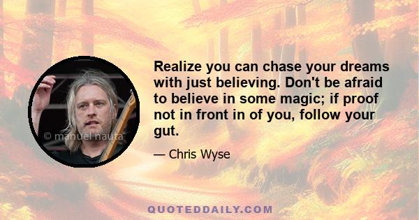 Realize you can chase your dreams with just believing. Don't be afraid to believe in some magic; if proof not in front in of you, follow your gut.