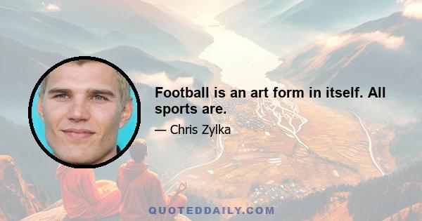 Football is an art form in itself. All sports are.