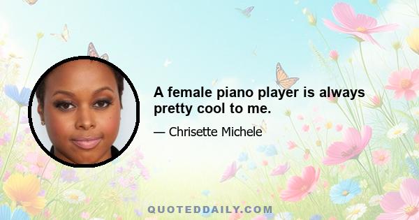 A female piano player is always pretty cool to me.