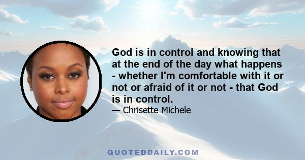 God is in control and knowing that at the end of the day what happens - whether I'm comfortable with it or not or afraid of it or not - that God is in control.