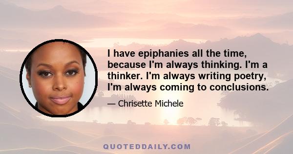 I have epiphanies all the time, because I'm always thinking. I'm a thinker. I'm always writing poetry, I'm always coming to conclusions.