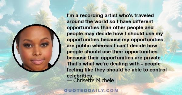 I'm a recording artist who's traveled around the world so I have different opportunities than other people and people may decide how I should use my opportunities because my opportunities are public whereas I can't