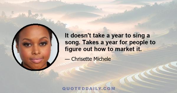 It doesn't take a year to sing a song. Takes a year for people to figure out how to market it.