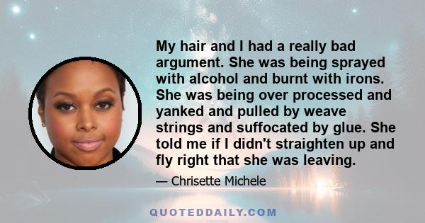 My hair and I had a really bad argument. She was being sprayed with alcohol and burnt with irons. She was being over processed and yanked and pulled by weave strings and suffocated by glue. She told me if I didn't