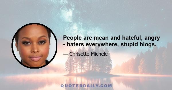 People are mean and hateful, angry - haters everywhere, stupid blogs.