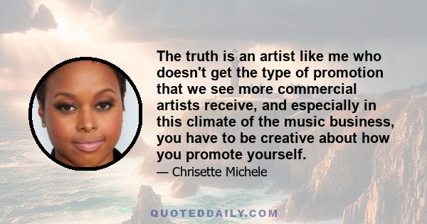 The truth is an artist like me who doesn't get the type of promotion that we see more commercial artists receive, and especially in this climate of the music business, you have to be creative about how you promote