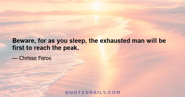 Beware, for as you sleep, the exhausted man will be first to reach the peak.