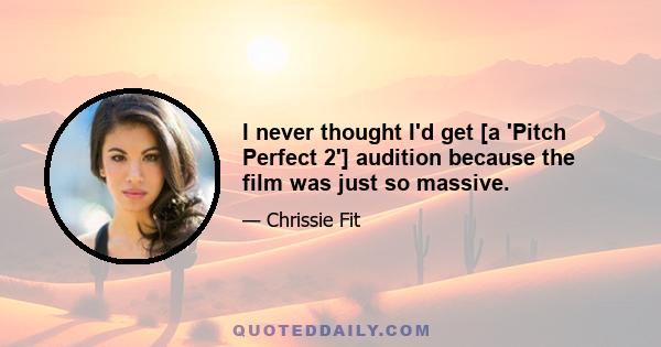 I never thought I'd get [a 'Pitch Perfect 2'] audition because the film was just so massive.