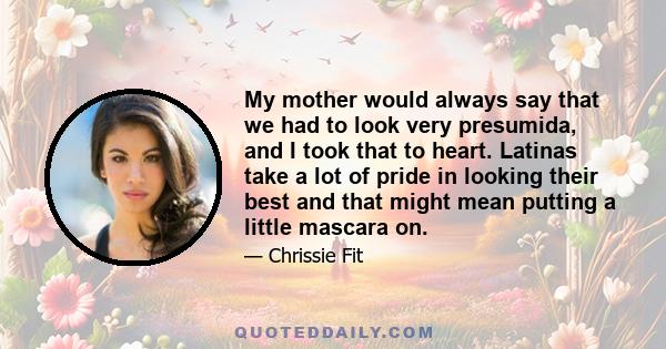 My mother would always say that we had to look very presumida, and I took that to heart. Latinas take a lot of pride in looking their best and that might mean putting a little mascara on.