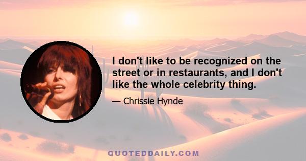 I don't like to be recognized on the street or in restaurants, and I don't like the whole celebrity thing.