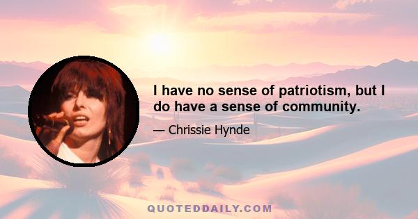 I have no sense of patriotism, but I do have a sense of community.