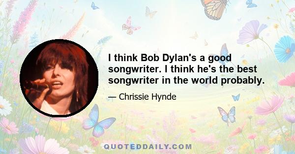 I think Bob Dylan's a good songwriter. I think he's the best songwriter in the world probably.