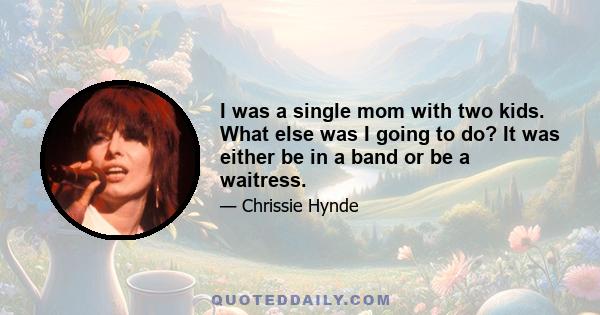 I was a single mom with two kids. What else was I going to do? It was either be in a band or be a waitress.