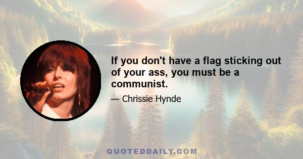 If you don't have a flag sticking out of your ass, you must be a communist.