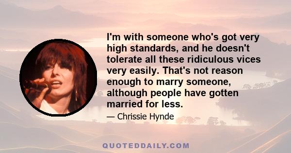 I'm with someone who's got very high standards, and he doesn't tolerate all these ridiculous vices very easily. That's not reason enough to marry someone, although people have gotten married for less.