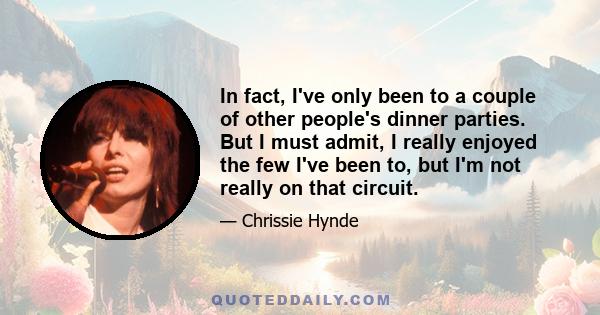 In fact, I've only been to a couple of other people's dinner parties. But I must admit, I really enjoyed the few I've been to, but I'm not really on that circuit.