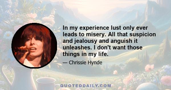 In my experience lust only ever leads to misery. All that suspicion and jealousy and anguish it unleashes. I don't want those things in my life.