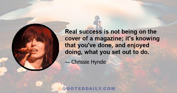 Real success is not being on the cover of a magazine; it's knowing that you've done, and enjoyed doing, what you set out to do.