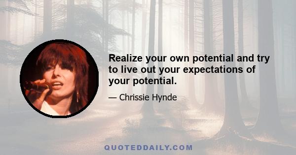 Realize your own potential and try to live out your expectations of your potential.