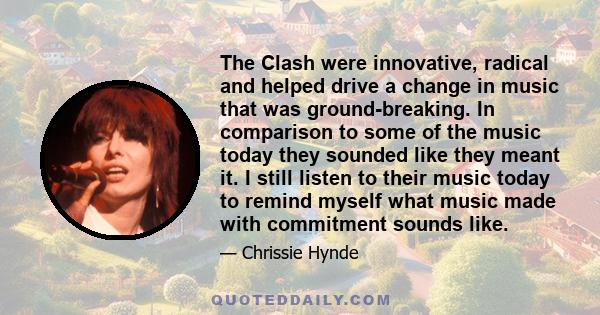 The Clash were innovative, radical and helped drive a change in music that was ground-breaking. In comparison to some of the music today they sounded like they meant it. I still listen to their music today to remind