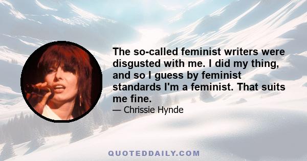 The so-called feminist writers were disgusted with me. I did my thing, and so I guess by feminist standards I'm a feminist. That suits me fine.