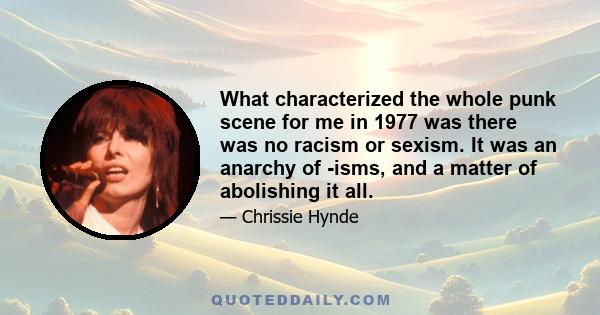 What characterized the whole punk scene for me in 1977 was there was no racism or sexism. It was an anarchy of -isms, and a matter of abolishing it all.