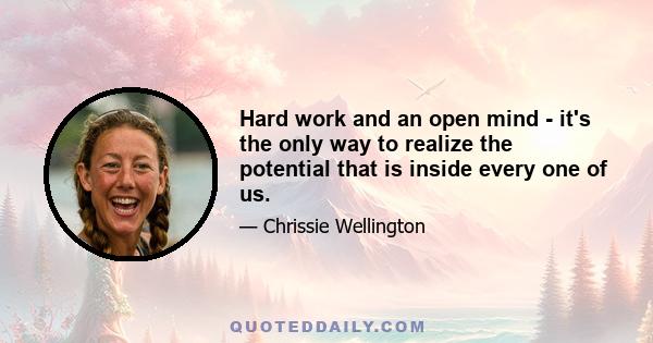 Hard work and an open mind - it's the only way to realize the potential that is inside every one of us.