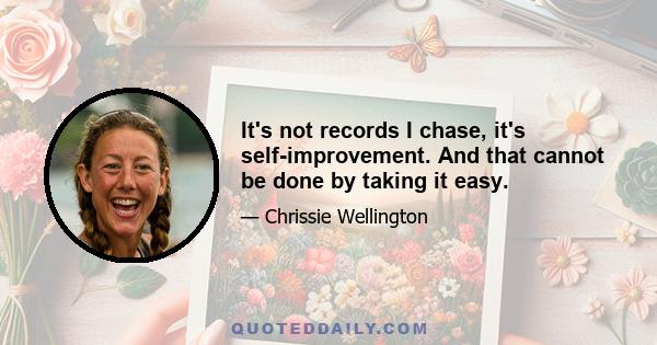 It's not records I chase, it's self-improvement. And that cannot be done by taking it easy.