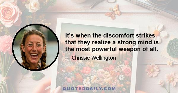 It's when the discomfort strikes that they realize a strong mind is the most powerful weapon of all.