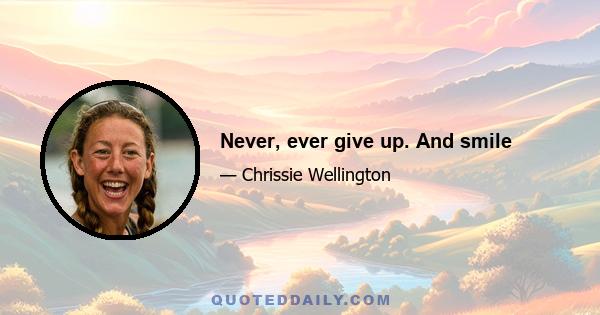 Never, ever give up. And smile