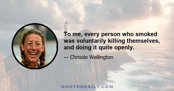 To me, every person who smoked was voluntarily killing themselves, and doing it quite openly.