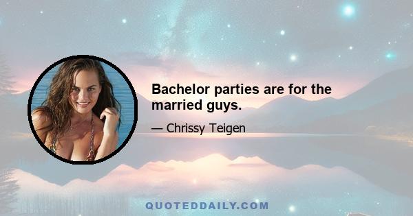 Bachelor parties are for the married guys.