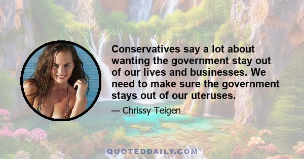 Conservatives say a lot about wanting the government stay out of our lives and businesses. We need to make sure the government stays out of our uteruses.