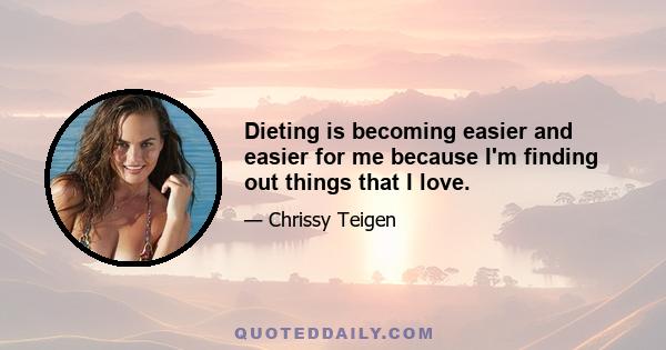 Dieting is becoming easier and easier for me because I'm finding out things that I love.