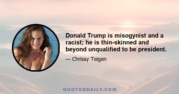 Donald Trump is misogynist and a racist; he is thin-skinned and beyond unqualified to be president.