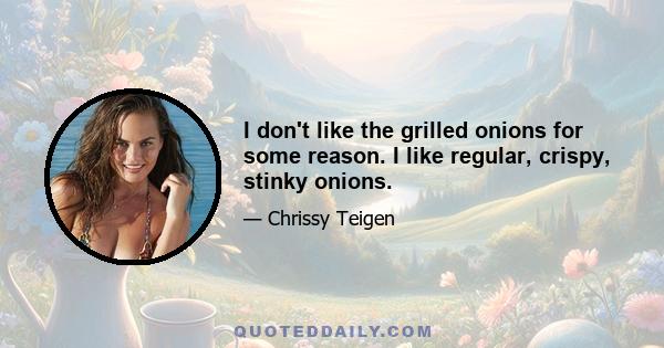 I don't like the grilled onions for some reason. I like regular, crispy, stinky onions.