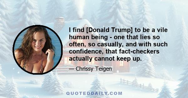 I find [Donald Trump] to be a vile human being - one that lies so often, so casually, and with such confidence, that fact-checkers actually cannot keep up.