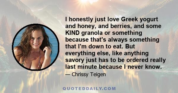 I honestly just love Greek yogurt and honey, and berries, and some KIND granola or something because that's always something that I'm down to eat. But everything else, like anything savory just has to be ordered really