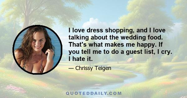 I love dress shopping, and I love talking about the wedding food. That's what makes me happy. If you tell me to do a guest list, I cry. I hate it.