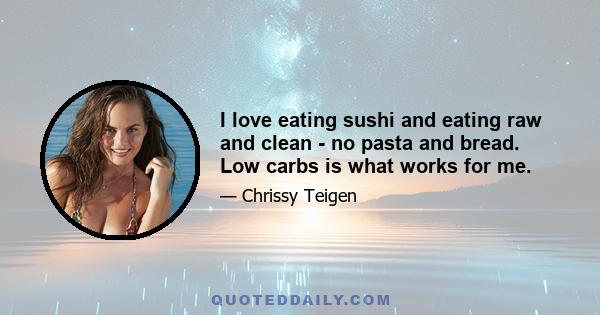 I love eating sushi and eating raw and clean - no pasta and bread. Low carbs is what works for me.