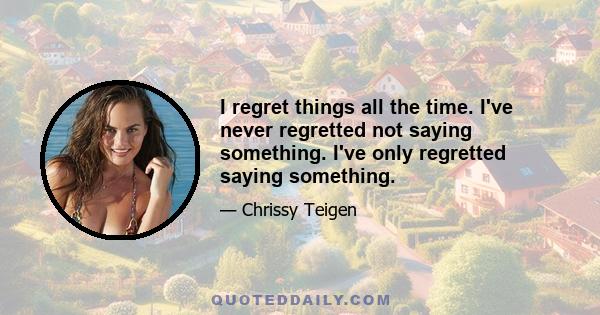 I regret things all the time. I've never regretted not saying something. I've only regretted saying something.