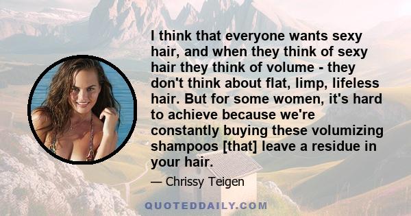 I think that everyone wants sexy hair, and when they think of sexy hair they think of volume - they don't think about flat, limp, lifeless hair. But for some women, it's hard to achieve because we're constantly buying