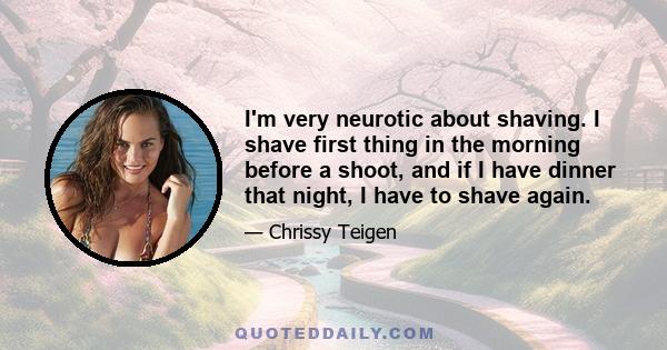 I'm very neurotic about shaving. I shave first thing in the morning before a shoot, and if I have dinner that night, I have to shave again.