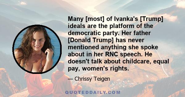 Many [most] of Ivanka's [Trump] ideals are the platform of the democratic party. Her father [Donald Trump] has never mentioned anything she spoke about in her RNC speech. He doesn't talk about childcare, equal pay,