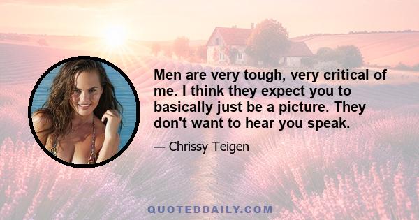 Men are very tough, very critical of me. I think they expect you to basically just be a picture. They don't want to hear you speak.