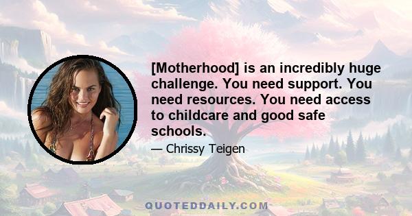 [Motherhood] is an incredibly huge challenge. You need support. You need resources. You need access to childcare and good safe schools.