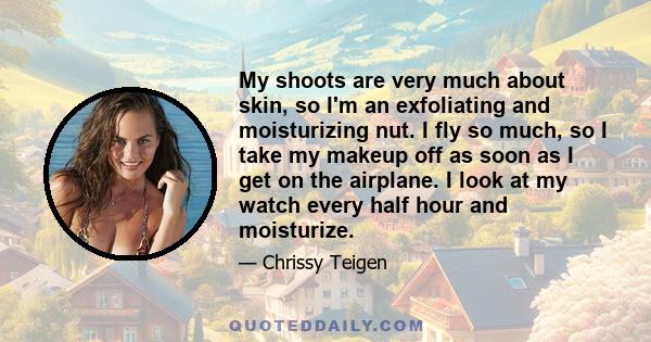 My shoots are very much about skin, so I'm an exfoliating and moisturizing nut. I fly so much, so I take my makeup off as soon as I get on the airplane. I look at my watch every half hour and moisturize.