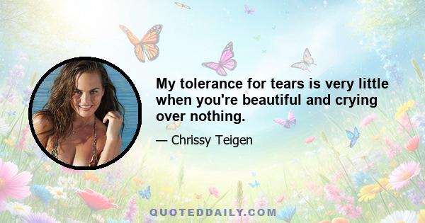 My tolerance for tears is very little when you're beautiful and crying over nothing.